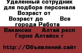 Удаленный сотрудник для подбора персонала › Возраст от ­ 25 › Возраст до ­ 55 - Все города Работа » Вакансии   . Алтай респ.,Горно-Алтайск г.